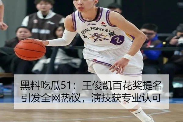 黑料吃瓜51：王俊凯百花奖提名引发全网热议，演技获专业认可