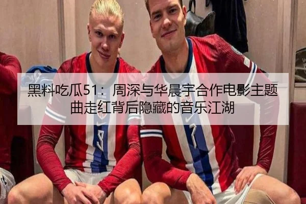 黑料吃瓜51：周深与华晨宇合作电影主题曲走红背后隐藏的音乐江湖